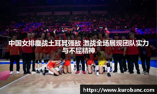 中国女排鏖战土耳其强敌 激战全场展现团队实力与不屈精神