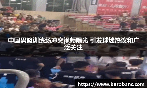 中国男篮训练场冲突视频曝光 引发球迷热议和广泛关注