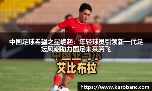 中国足球希望之星崛起：年轻球员引领新一代足坛风潮助力国足未来腾飞