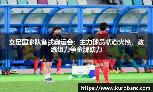 女足国家队备战奥运会：主力球员状态火热，教练组力争金牌助力