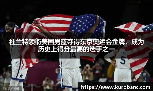 杜兰特领衔美国男篮夺得东京奥运会金牌，成为历史上得分最高的选手之一