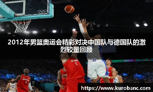 2012年男篮奥运会精彩对决中国队与德国队的激烈较量回顾