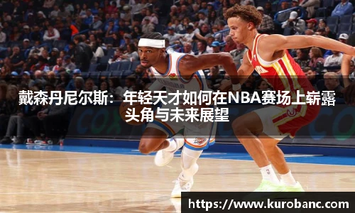 戴森丹尼尔斯：年轻天才如何在NBA赛场上崭露头角与未来展望
