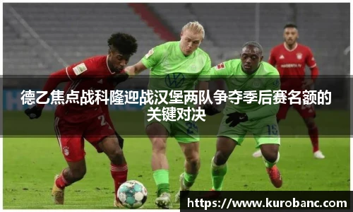 德乙焦点战科隆迎战汉堡两队争夺季后赛名额的关键对决