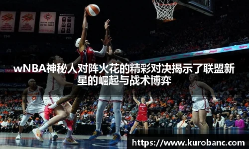 wNBA神秘人对阵火花的精彩对决揭示了联盟新星的崛起与战术博弈