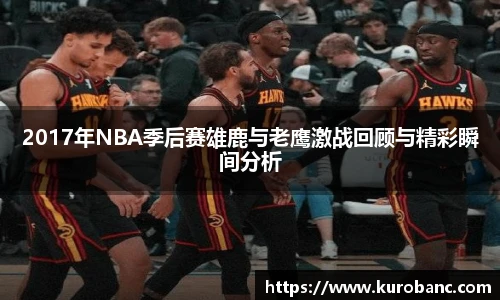 2017年NBA季后赛雄鹿与老鹰激战回顾与精彩瞬间分析