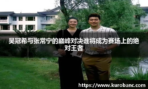 吴冠希与张常宁的巅峰对决谁将成为赛场上的绝对王者