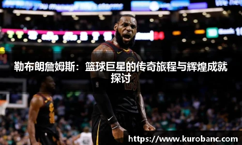 勒布朗詹姆斯：篮球巨星的传奇旅程与辉煌成就探讨
