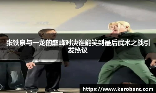 张铁泉与一龙的巅峰对决谁能笑到最后武术之战引发热议