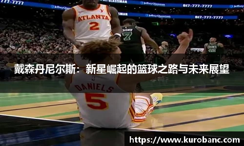 戴森丹尼尔斯：新星崛起的篮球之路与未来展望