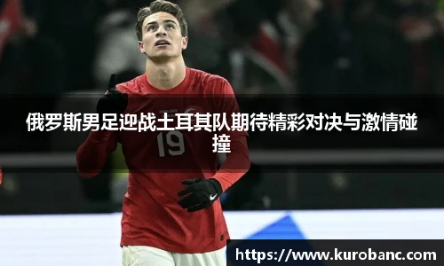 俄罗斯男足迎战土耳其队期待精彩对决与激情碰撞