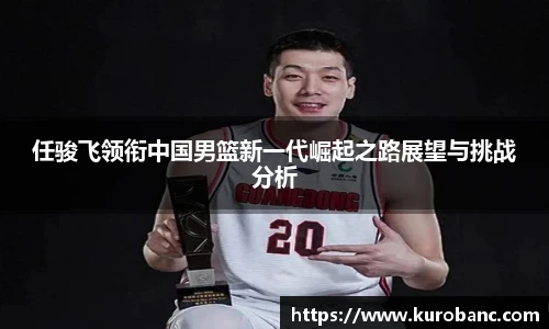 任骏飞领衔中国男篮新一代崛起之路展望与挑战分析