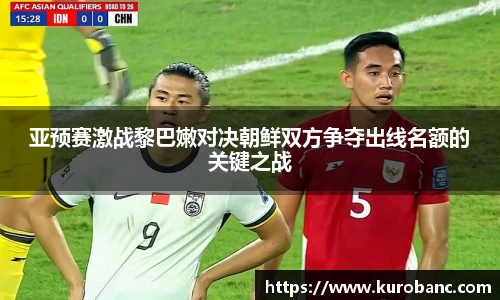 亚预赛激战黎巴嫩对决朝鲜双方争夺出线名额的关键之战