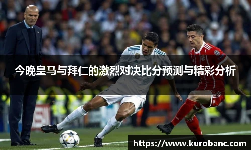 今晚皇马与拜仁的激烈对决比分预测与精彩分析