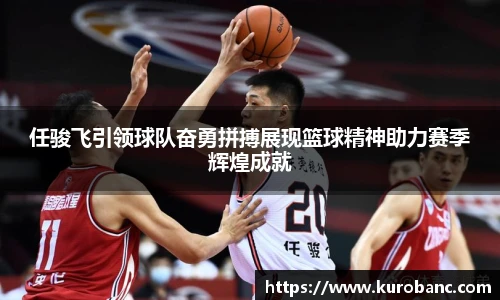 任骏飞引领球队奋勇拼搏展现篮球精神助力赛季辉煌成就
