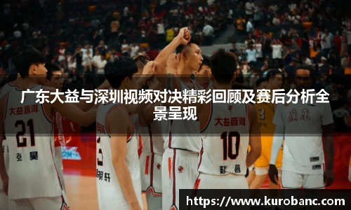 广东大益与深圳视频对决精彩回顾及赛后分析全景呈现